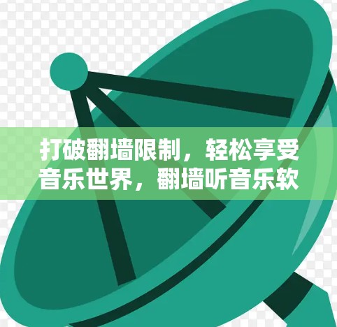 打破翻墙限制,轻松享受音乐世界,翻墙听音乐软件推荐与使用指南