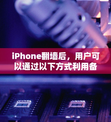 iPhone翻墙后，用户可以通过以下方式利用备份功能，同时也要注意可能的问题