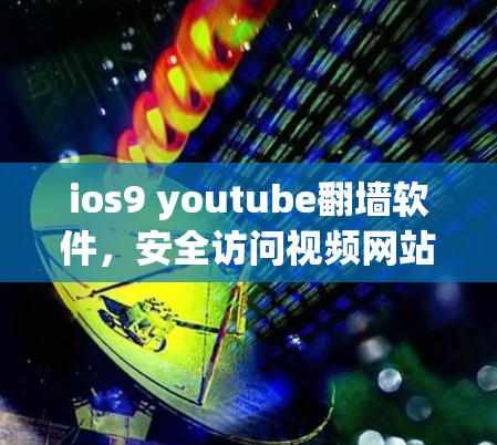 ios9 youtube翻墙软件，安全访问视频网站的最佳选择