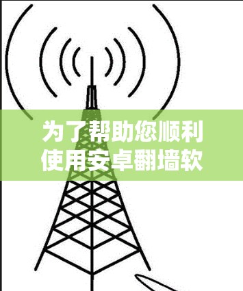 为了帮助您顺利使用安卓翻墙软件,以下是一步步的指南