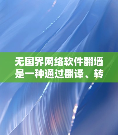 无国界网络软件翻墙是一种通过翻译、转换或重新配置网络请求来实现跨国家访问的网络工具。以下是几种常见的翻墙软件及其作用