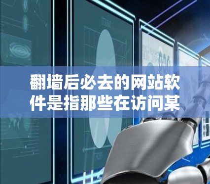 翻墙后必去的网站软件是指那些在访问某个特定网站后,需要在特定条件下访问其他网站的软件。这些软件通常具有自动性,用户无需翻墙就能使用,但可能需要特定的配置或权限。以下是几种常见的这类软件