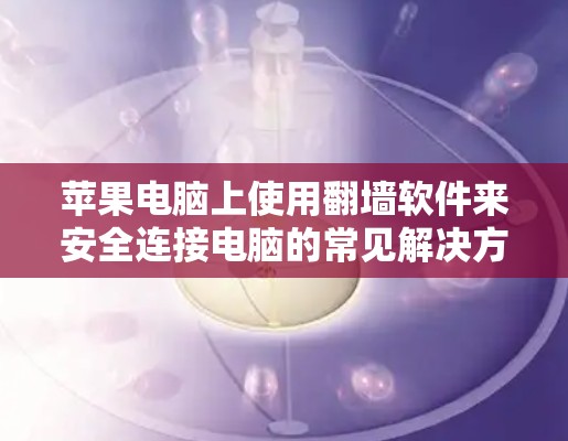 苹果电脑上使用翻墙软件来安全连接电脑的常见解决方案包括以下几种