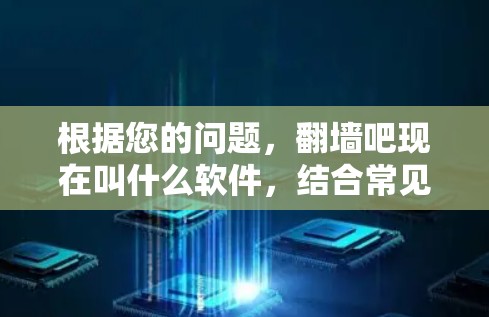 根据您的问题,翻墙吧现在叫什么软件,结合常见的解释,以下是几种可能的解释和对应的软件名称