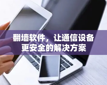 翻墙软件,让通信设备更安全的解决方案 翻墙软件,让通信设备更安全的解决方案
