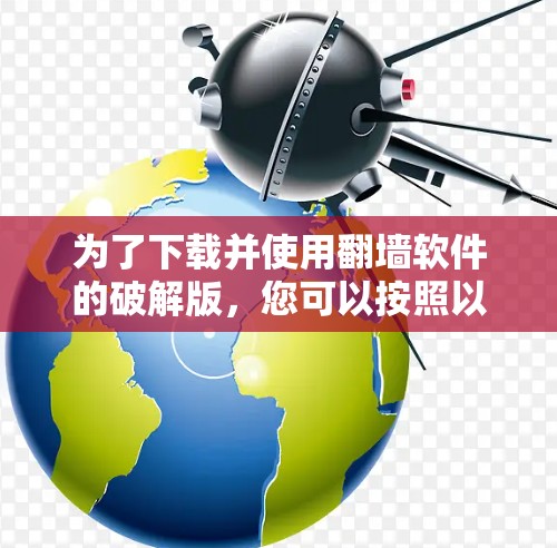 为了下载并使用翻墙软件的破解版,您可以按照以下步骤进行操作
