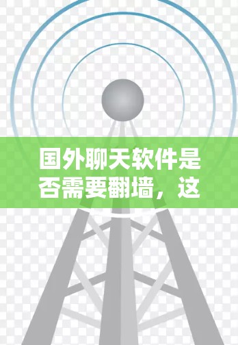 国外聊天软件是否需要翻墙,这取决于具体的使用场景和软件的设置。以下是一些关键点需要考虑 国外聊天软件是否需要翻墙,这取决于具体的使用场景和软件的设置。以下是一些关键点需要考虑