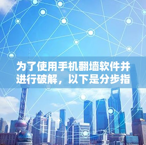 为了使用手机翻墙软件并进行破解,以下是分步指南 为了使用手机翻墙软件并进行破解,以下是分步指南