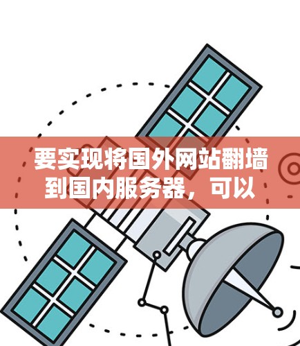 要实现将国外网站翻墙到国内服务器，可以通过以下免费软件包或工具来完成