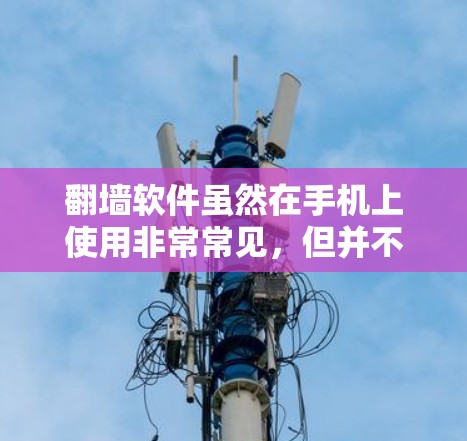 翻墙软件虽然在手机上使用非常常见,但并不是所有软件都能成功翻墙。以下是一些常见的翻墙软件及其特点,供你参考 翻墙软件虽然在手机上使用非常常见,但并不是所有软件都能成功翻墙。以下是一些常见的翻墙软件及其特点,供你参考