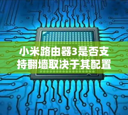 小米路由器3是否支持翻墙取决于其配置和功能。以下是详细的分析和建议