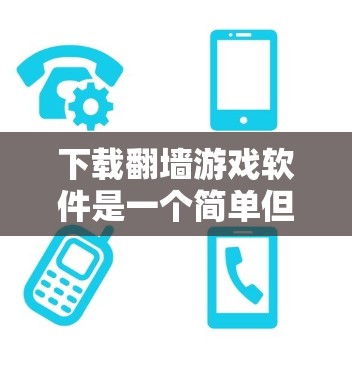 下载翻墙游戏软件是一个简单但需要谨慎的过程，以下是一步步的指南
