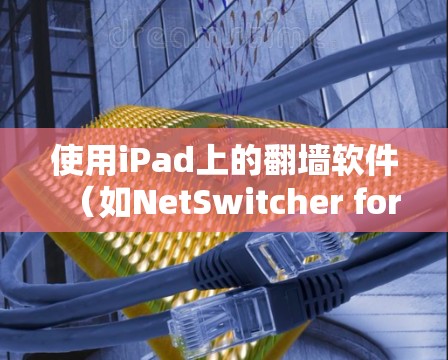使用iPad上的翻墙软件(如NetSwitcher for iPad)完成翻墙操作的步骤如下
