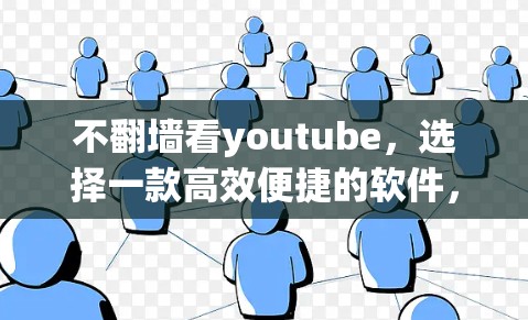 不翻墙看youtube,选择一款高效便捷的软件,开启高效观看新方式