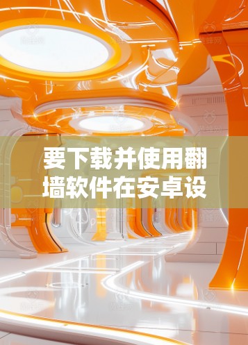 要下载并使用翻墙软件在安卓设备上,可以按照以下步骤操作 要下载并使用翻墙软件在安卓设备上,可以按照以下步骤操作