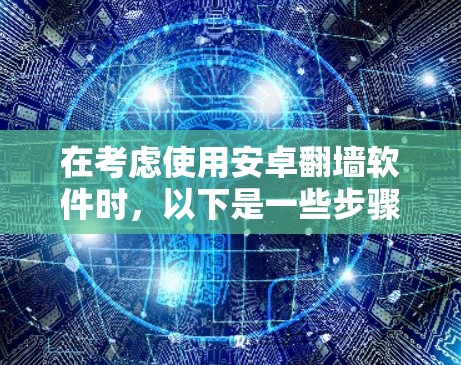 在考虑使用安卓翻墙软件时,以下是一些步骤和建议,帮助你在选择和使用翻墙软件时避免问题