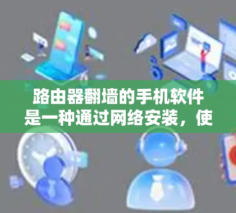 路由器翻墙的手机软件是一种通过网络安装,使得路由器隐藏连接到某些网站,从而防止误认为是本地服务器的网络配置工具。以下是对这些软件的详细分析