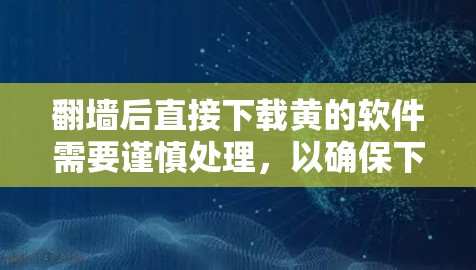 翻墙后直接下载黄的软件需要谨慎处理,以确保下载的安全性。以下是详细的建议