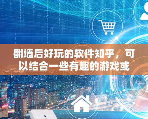 翻墙后好玩的软件知乎,可以结合一些有趣的游戏或工具来让翻墙过程更有趣。以下是一些可能有用的信息和建议