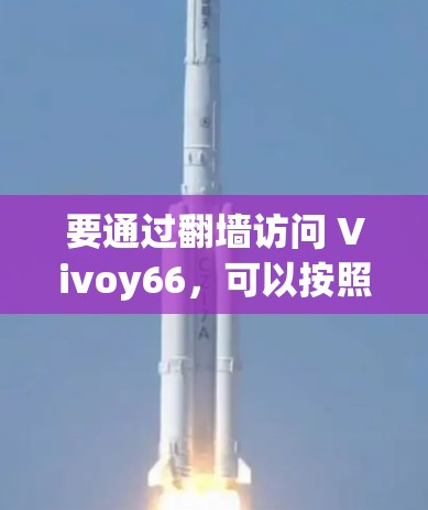 要通过翻墙访问 Vivoy66,可以按照以下步骤进行操作