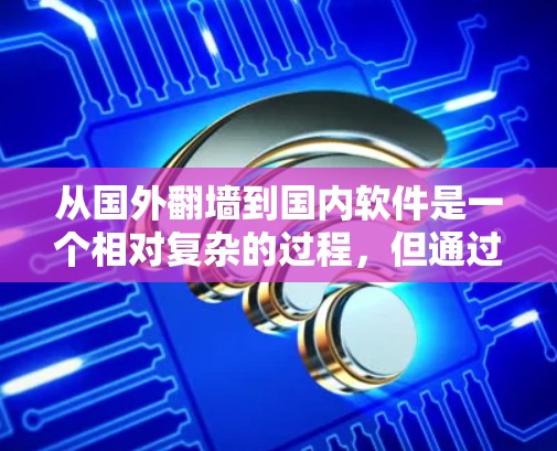 从国外翻墙到国内软件是一个相对复杂的过程,但通过以下步骤可以有效地完成