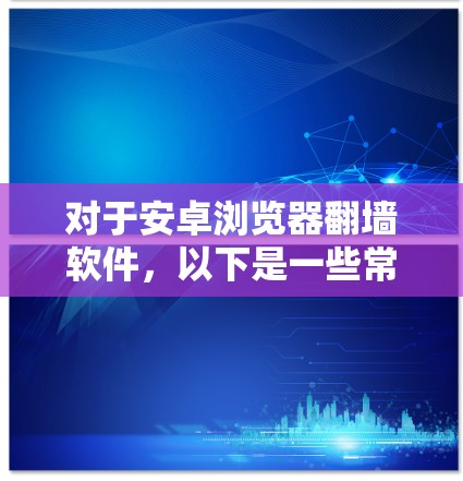 对于安卓浏览器翻墙软件,以下是一些常见的软件推荐,它们可以根据具体需求选择合适的工具