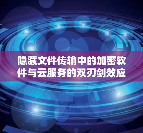 隐藏文件传输中的加密软件与云服务的双刃剑效应
