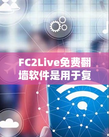 FC2Live免费翻墙软件是用于复制、上传或下载网络文件到另一个网络环境的工具。以下是关于该软件的详细信息