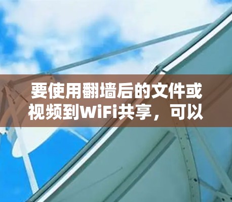 要使用翻墙后的文件或视频到WiFi共享，可以按照以下步骤操作