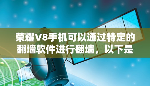 荣耀V8手机可以通过特定的翻墙软件进行翻墙,以下是详细的步骤指南
