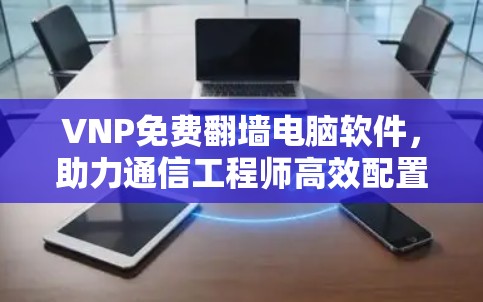 VNP免费翻墙电脑软件,助力通信工程师高效配置
