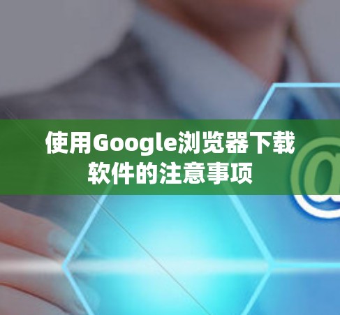 使用Google浏览器下载软件的注意事项