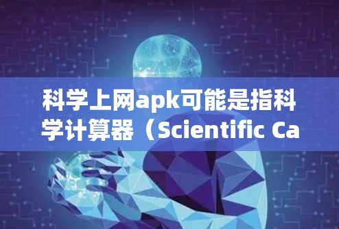 科学上网apk可能是指科学计算器（Scientific Calculator）这是一种功能强大的计算器应用，常用于学习和工作中的数学和科学计算