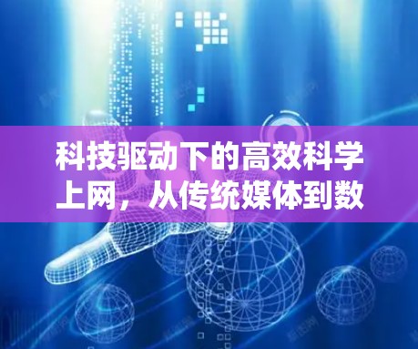 科技驱动下的高效科学上网,从传统媒体到数字化时代