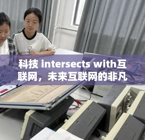 科技 intersects with互联网，未来互联网的非凡机遇与挑战