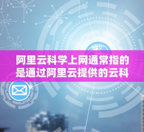 阿里云科学上网通常指的是通过阿里云提供的云科学平台进行数据科学和云计算的场景。以下是关于阿里云科学上网的详细介绍